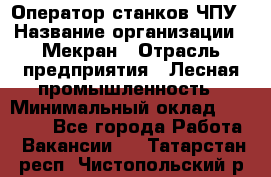Оператор станков ЧПУ › Название организации ­ Мекран › Отрасль предприятия ­ Лесная промышленность › Минимальный оклад ­ 50 000 - Все города Работа » Вакансии   . Татарстан респ.,Чистопольский р-н